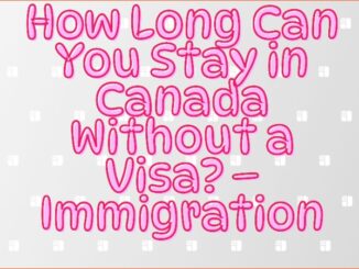 How Long Can You Stay in Canada Without a Visa – Immigration