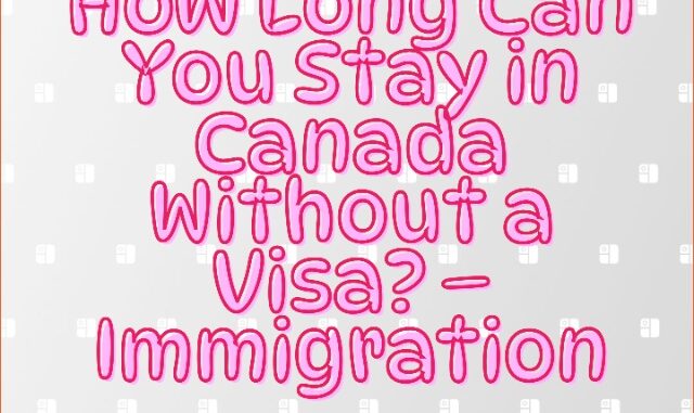 How Long Can You Stay in Canada Without a Visa – Immigration